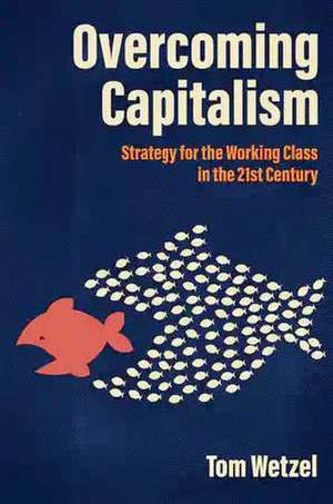 Overcoming Capitalism: Strategy for the Working Class in the 21st Century de Tom Wetzel