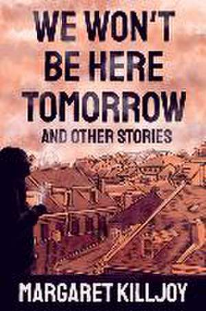 We Won't Be Here Tomorrow: And Other Stories de Margaret Killjoy