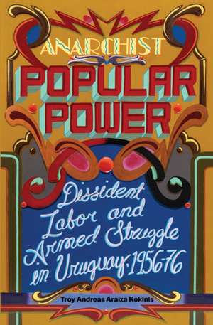 Anarchist Popular Power: Dissident Labor and Armed Struggle in Uruguay, 1956-76 de Troy Andreas Araiza Kokinis