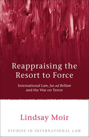 Reappraising the Resort to Force: International Law, Jus ad Bellum and the War on Terror de Lindsay Moir