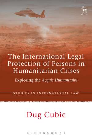 The International Legal Protection of Persons in Humanitarian Crises: Exploring the Acquis Humanitaire de Dr Dug Cubie