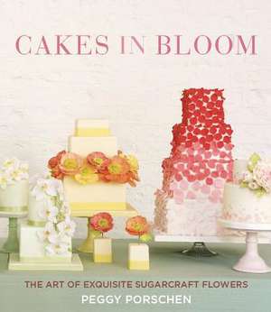 Cakes in Bloom: The Art of Exquisite Sugarcraft Flowers de Peggy Porschen