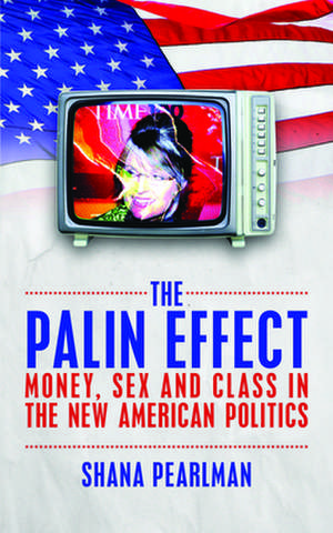 The Palin Effect: Sarah Palin, The Tea Party and the New American Class System de Shana Pearlman