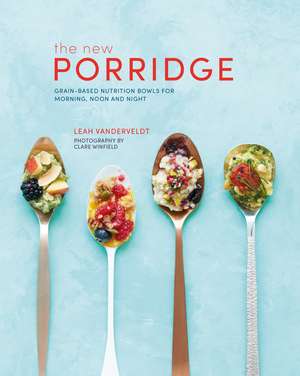 The New Porridge: Grain-based nutrition bowls for morning, noon and night de Leah Vanderveldt