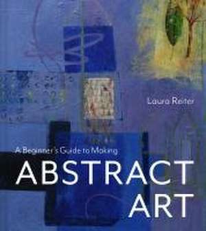 A Beginner's Guide to Making Abstract Art de Laura Reiter