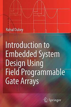 Introduction to Embedded System Design Using Field Programmable Gate Arrays de Rahul Dubey