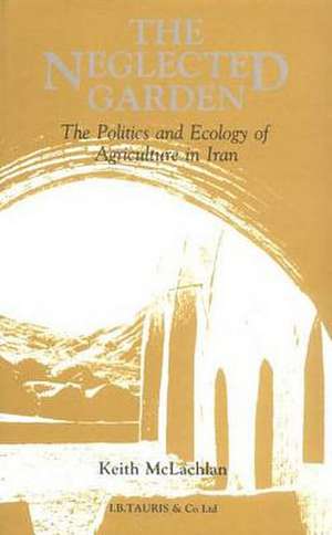 The Neglected Garden: The Politics and Ecology of Agriculture in Iran de K. S. McLachlan