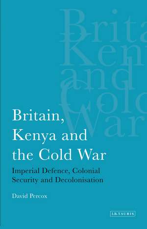 Britain, Kenya and the Cold War: Imperial Defence, Colonial Security and Decolonisation de David Percox