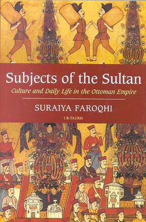 Subjects of the Sultan: Culture and Daily Life in the Ottoman Empire de Suraiya Faroqhi