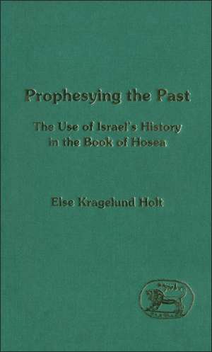 Prophesying the Past: The Use of Israel's History in the Book of Hosea de Else K. Holt