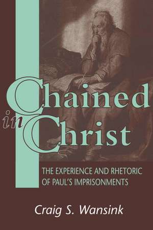 Chained in Christ: The Experience and Rhetoric of Paul's Imprisonments de Craig Wansink