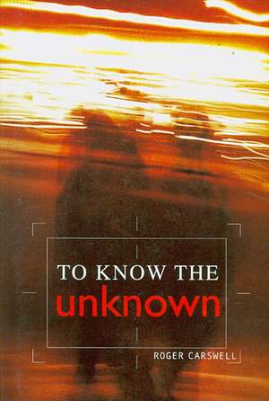 To Know the Unknown de Roger Carswell