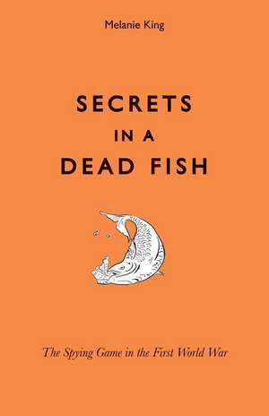 Secrets in a Dead Fish: The Spying Game in the First World War de Melanie King