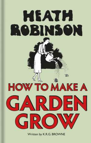 Heath Robinson:How to Make a Garden Grow de W. Heath Robinson