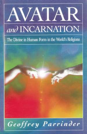 Avatar and Incarnation: The Divine in Human Form in the World's Religions de E.G. Parrinder