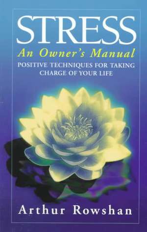 Stress: An Owner's Manual: Positive Techniques for Taking Charge of Your Life de Arthur Rowshan