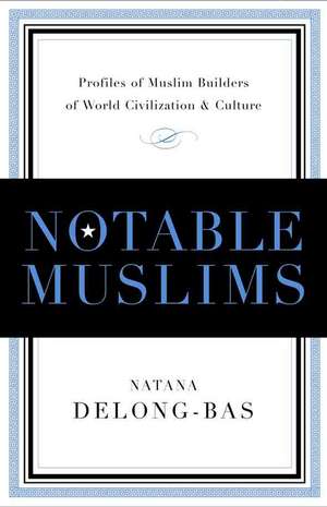 Notable Muslims: Muslim Builders of World Civilization and Culture de Natana DeLong-Bas