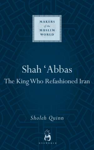 Shah Abbas: The King who Refashioned Iran de Sholeh Quinn