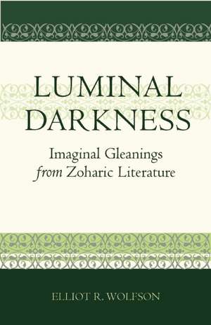 Luminal Darkness: Imaginal Gleanings from Zoharic Literature de Elliot Wolfson