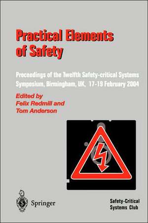 Practical Elements of Safety: Proceedings of the Twelfth Safety-critical Systems Symposium, Birmingham, UK, 17–19 February 2004 de Felix Redmill