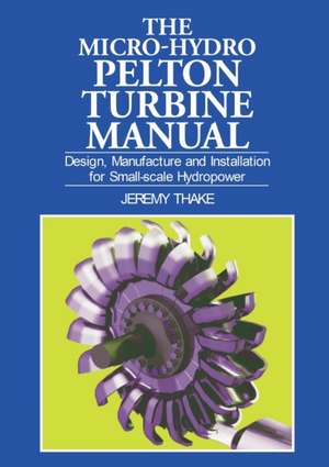 The Micro-Hydro Pelton Turbine Manual: Design, Manufacture and Installation for Small-Scale Hydropower de Jeremy Thake