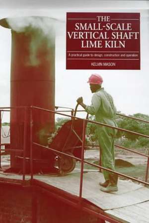 The Small-Scale Vertical Shaft Lime Kiln: A Practical Guide to Design, Construction and Operation de Kelvin Mason