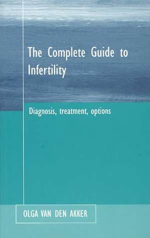 Complete Guide to Infertility: Diagnosis, Treatment, Options de Olga B A van den Akker