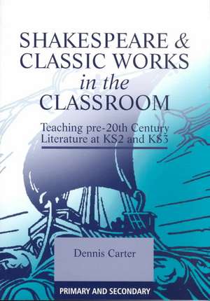 Shakespeare and Classic Works in the Classroom: Teaching Pre-20th Century Literature at KS2 and KS3 de Dennis Carter