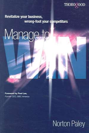 Manage to Win: Revitalize Your Business, Wrong-Foot Your Competition de Norton Paley