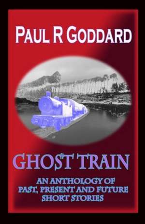 Ghost Train: An Anthology of Past, Present and Future Short Stories de Paul R Goddard