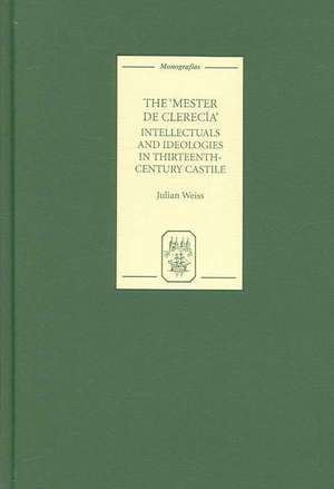 The Mester de Clerecía: Intellectuals and Ideologies in Thirteenth–Century Castile de Julian Weiss