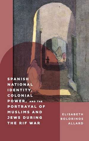 Spanish National Identity, Colonial Power, and the Portrayal of Muslims and Jews during the Rif War (1909–27) de Elisabeth Bolorinos Allar