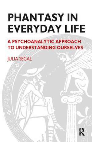 Phantasy in Everyday Life: A Psychoanalytic Approach to Understanding Ourselves de Julia Segal