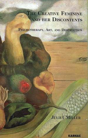 The Creative Feminine and her Discontents: Psychotherapy, Art and Destruction de Juliet Miller