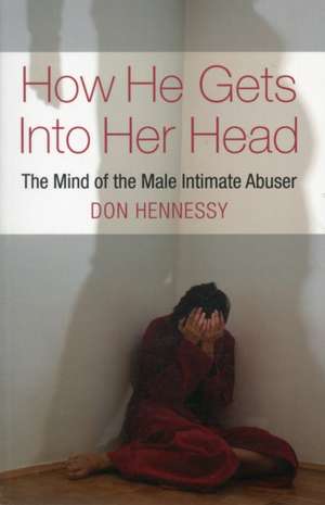 How He Gets Into Her Head: The Mind of the Male Intimate Abuser de Don Hennessy