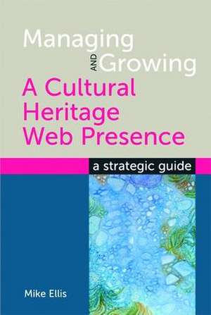 Managing and Growing a Cultural Heritage Web Presence: A Strategic Guide de Mike Ellis