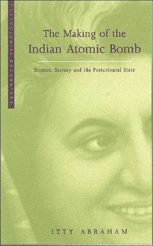 The Making of the Indian Atomic Bomb: Science, Secrecy and the Postcolonial State de Itty Abraham