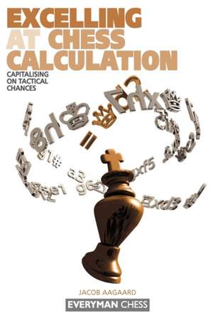 Excelling at Chess Calculation: Capitalizing on Tactical Chances de Jacob Aagaard