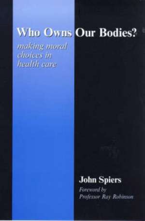 Who Owns Our Bodies?: Making Moral Choices in Health Care de John Spiers