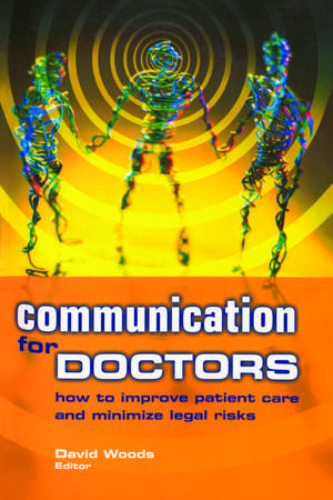 Communication for Doctors: How to Improve Patient Care and Minimize Legal Risks de David Woods