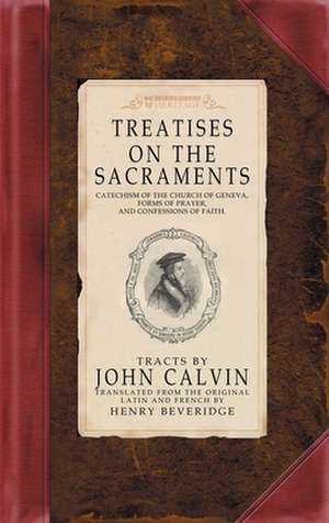 Treatises on the Sacraments: Catechism of the Church of Geneva, Forms of Prayer, and Confessions of Faith de Jean Calvin