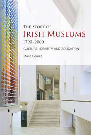 The Story of Irish Museums 1790 2000: Culture, Identity and Education de Marie Bourke