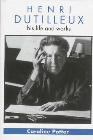 Henri Dutilleux: His Life and Works de Caroline Potter