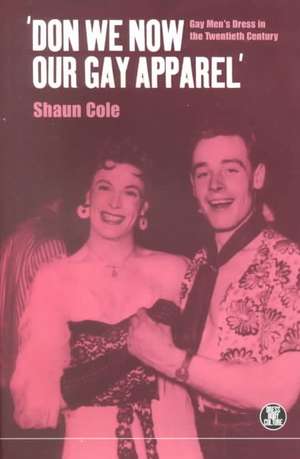 Don We Now Our Gay Apparel: Gay Men's Dress in the Twentieth Century de Shaun Cole