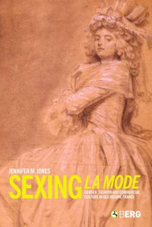 Sexing La Mode: Gender, Fashion and Commercial Culture in Old Regime France de Jennifer Jones