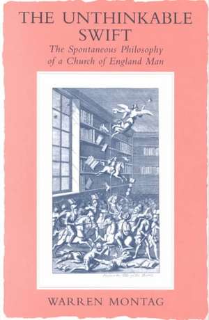 The Unthinkable Swift: Spontaneous Philosophy of a Church of England Man de Warren Montag