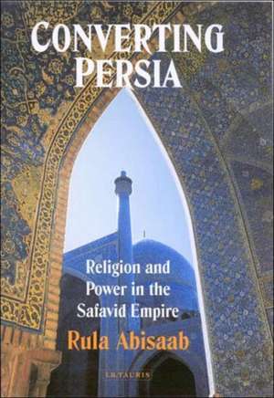 Converting Persia: Religion and Power in the Safavid Empire de Rula Abisaab