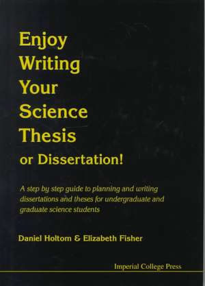 Enjoy Writing Your Science Thesis or Dissertation!: A Step by Step Guide to Planning and Writing Dissertations and Theses for Undergraduate and Gradua de Daniel Holtom