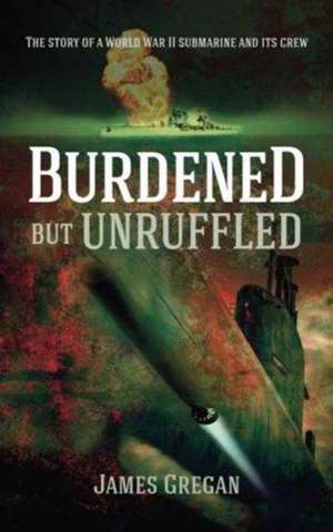 Burdened but Unruffled: The story of a World War II submarine and its crew de James Gregan