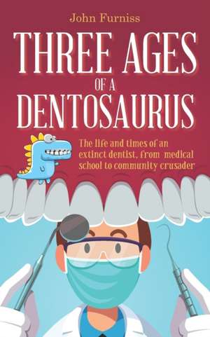 Three Ages of a Dentosaurus: The life and times of an extinct dentist, from medical school to community crusader de John Furniss